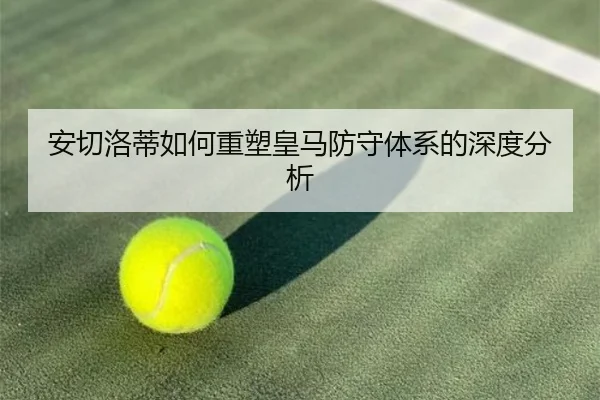 安切洛蒂如何重塑皇马防守体系的深度分析