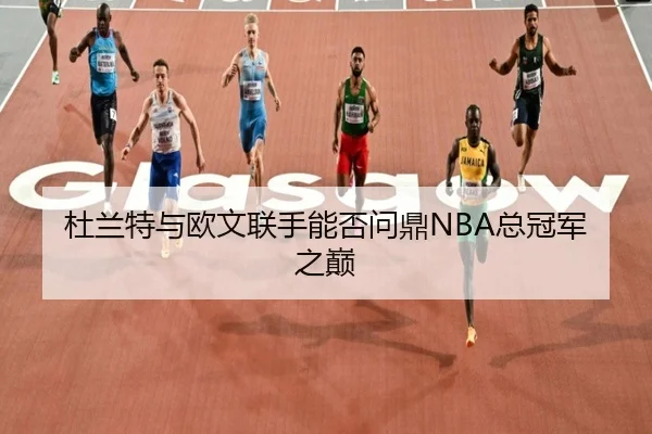 杜兰特与欧文联手能否问鼎NBA总冠军之巅
